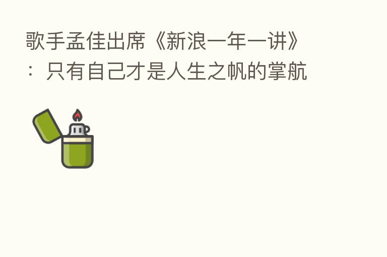 歌手孟佳出席《新浪一年一讲》:只有自己才是人生之帆的掌航者