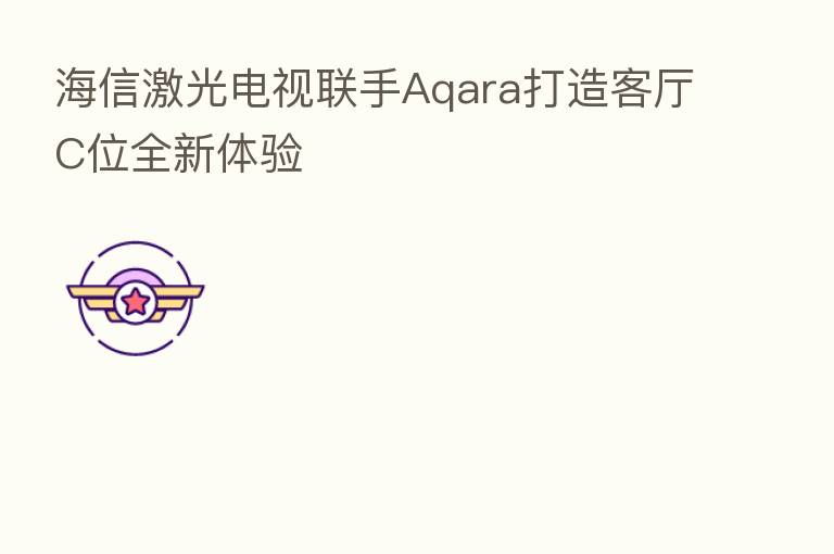 海信激光电视联手Aqara打造客厅C位全新体验