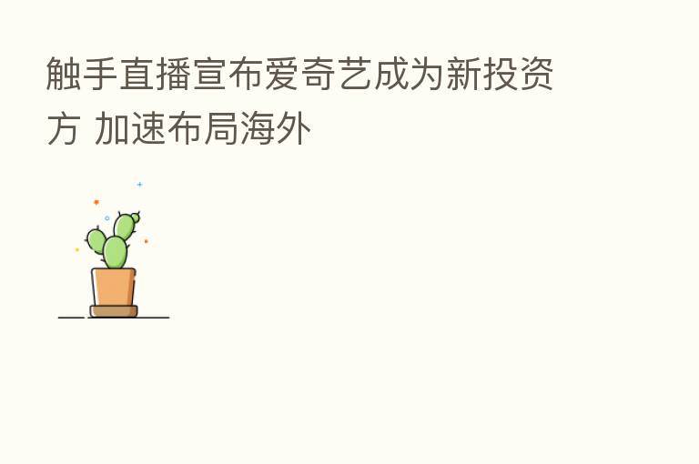 触手直播宣布爱奇艺成为新投资方 加速布局海外