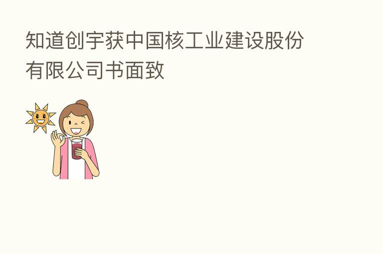 知道创宇获中国核工业建设股份有限公司书面致