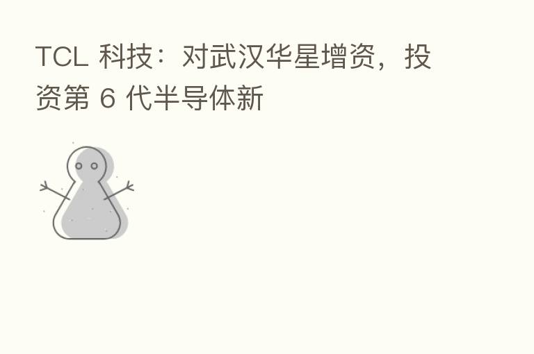 TCL 科技:对武汉华星增资,投资 6 代半导体新