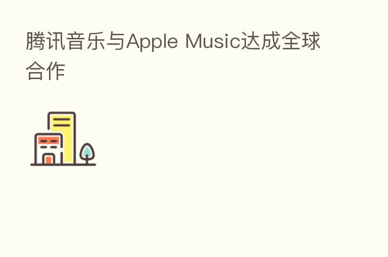 腾讯音乐与Apple Music达成全球合作