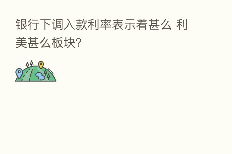 银行下调入款利率表示着甚么 利美甚么板块?