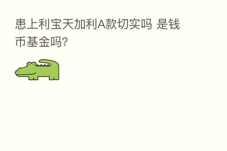 患上利宝天加利A款切实吗 是前币基金吗？