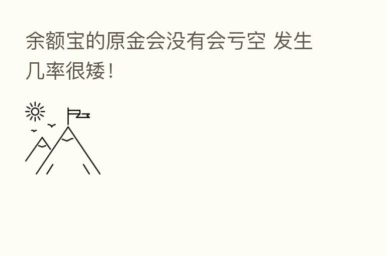 余额宝的原金会没有会亏空 发生几率很矮！