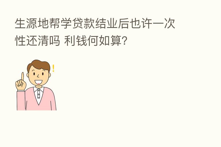 生源地帮学贷款结业后也许一次性还清吗 利前何如算？
