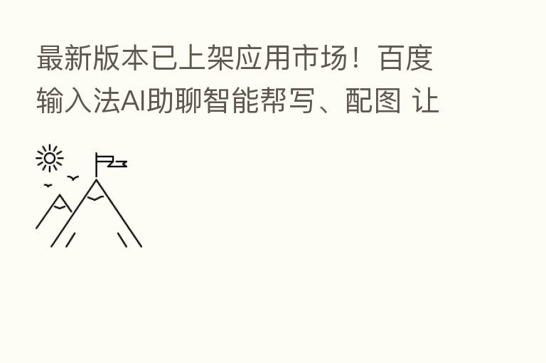 新 版本已上架应用市场!百度输入法AI助聊智能帮写、配图 让聊天变好玩