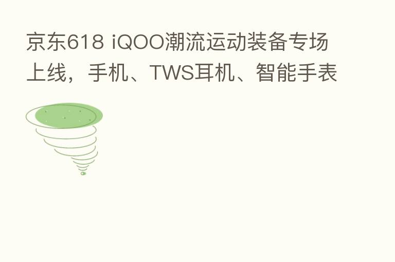 京东618 iQOO潮流运动装备专场上线,手机、TWS耳机、智能手表全都有