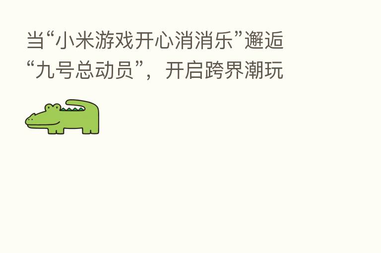 当“小米游戏开心消消乐”邂逅“九号总动员”，开启跨界潮玩新模式