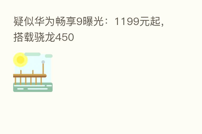疑似华为畅享9曝光:1199元起,搭载骁龙450