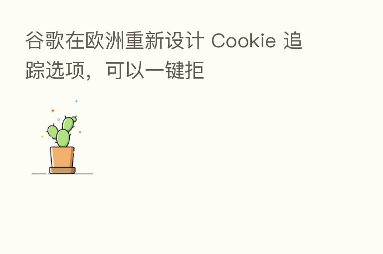 谷歌在欧洲重新设计 Cookie 追踪选项，可以一键拒