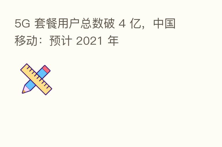 5G 套餐用户总数破 4 亿，中国移动：预计 2021 年
