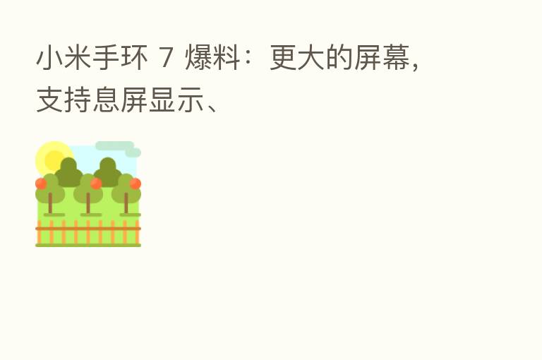 小米手环 7 爆料：更大的屏幕，支持息屏显示、