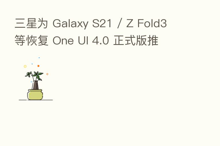 三星为 Galaxy S21 / Z Fold3 等恢复 One UI 4.0 正式版推