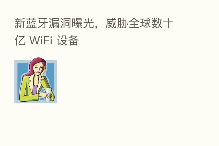 新蓝牙漏洞曝光，威胁全球数十亿 WiFi 设备