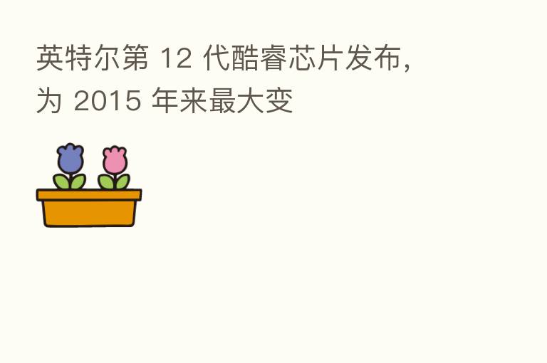 英特尔    12 代酷睿芯片发布，为 2015 年来   大变