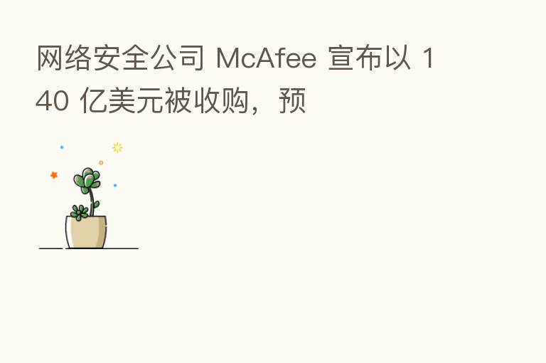 网络安全公司 McAfee 宣布以 140 亿美元被收购，预