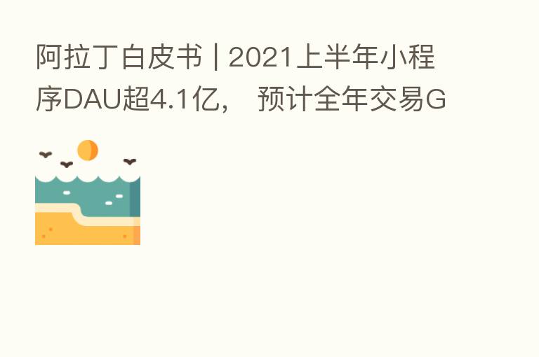 阿拉丁白皮书 | 2021上半年小程序DAU超4.1亿， 预计全年交易GMV近3万亿