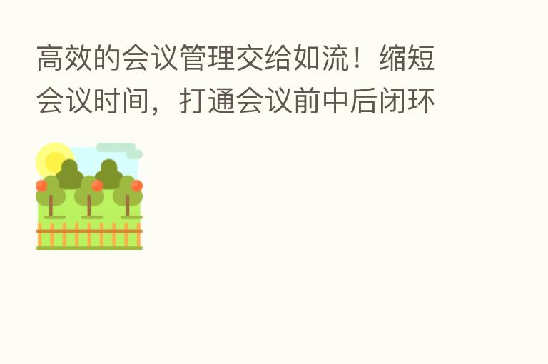 高效的会议管理交给如流!缩短会议时间,打通会议前中后闭环