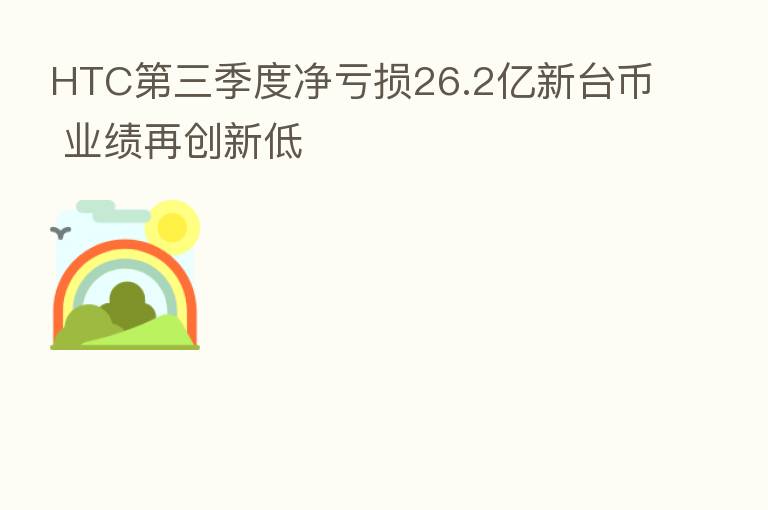 HTC 三季度净亏损26.2亿新台币 业绩再创新低