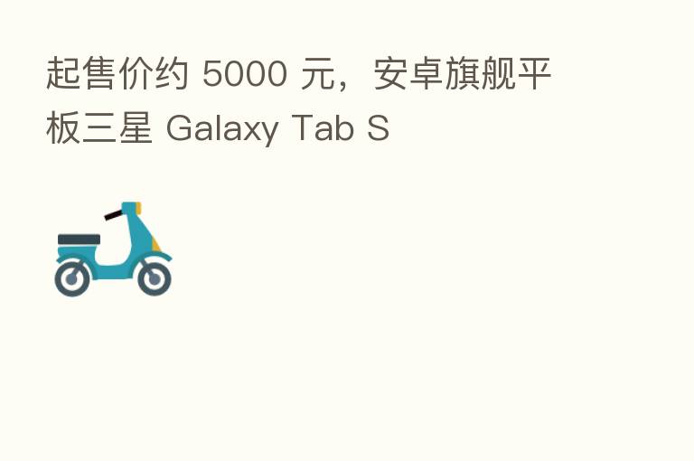 起售价约 5000 元,安卓旗舰平板三星 Galaxy Tab S
