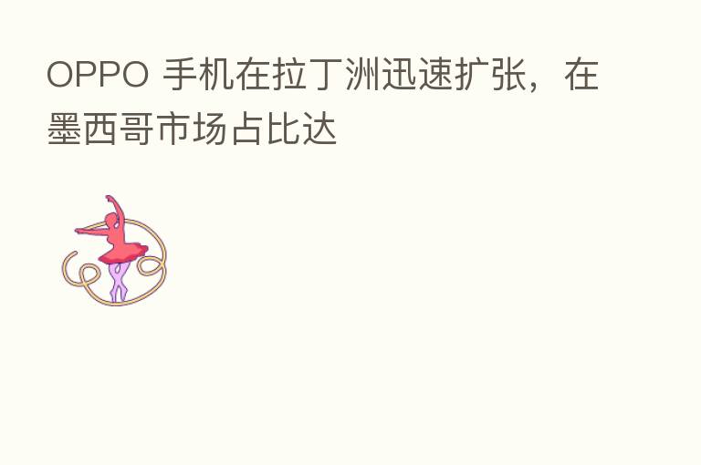 OPPO 手机在拉丁洲迅速扩张，在墨西哥市场占比达