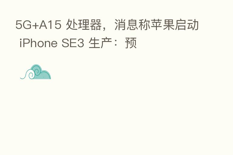 5G+A15 处理器,消息称苹果启动 iPhone SE3 生产:预