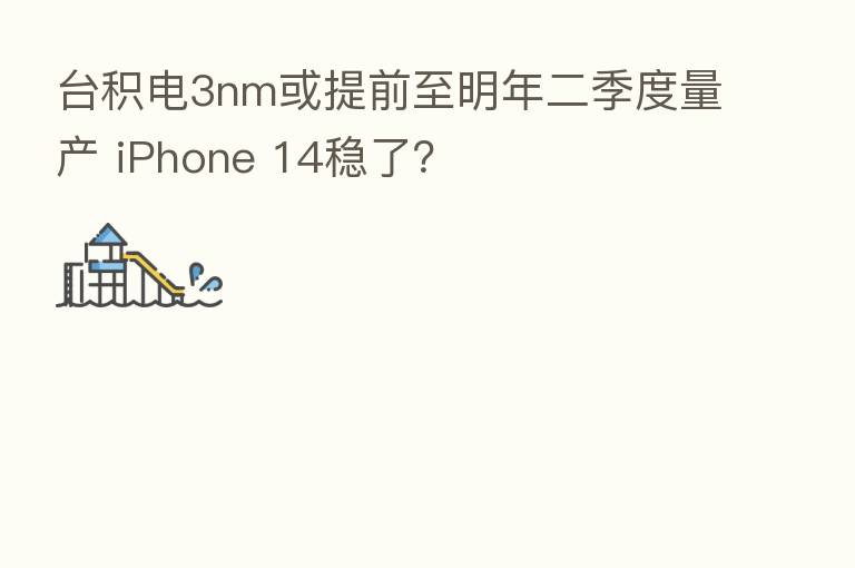 台积电3nm或提前至明年二季度量产 iPhone 14稳了?