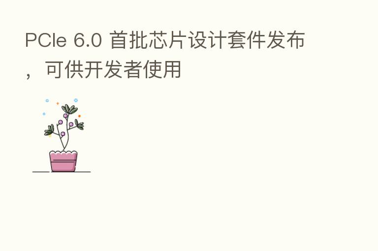 PCIe 6.0 首批芯片设计套件发布，可供开发者使用