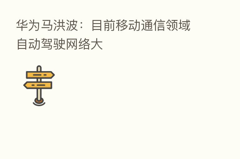 华为马洪波：目前移动通信领域自动驾驶网络大