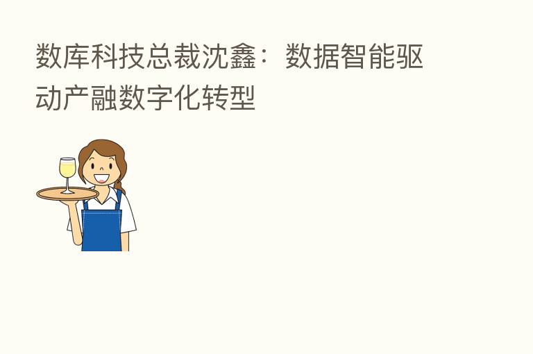 数库科技总裁沈鑫：数据智能驱动产融数字化转型