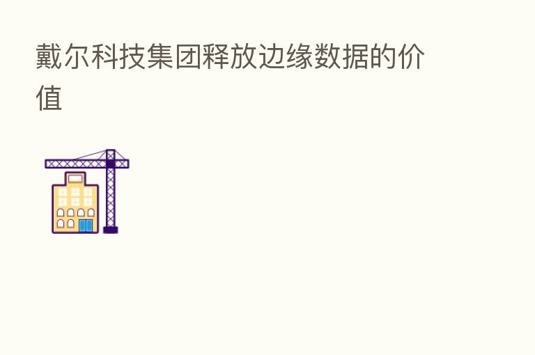 戴尔科技集团释放边缘数据的价值