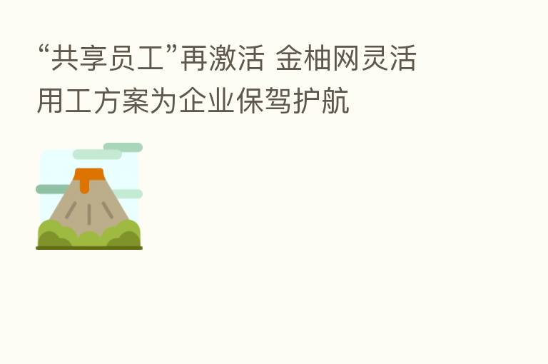 “共享员工”再激活 金柚网灵活用工方案为企业保驾护航