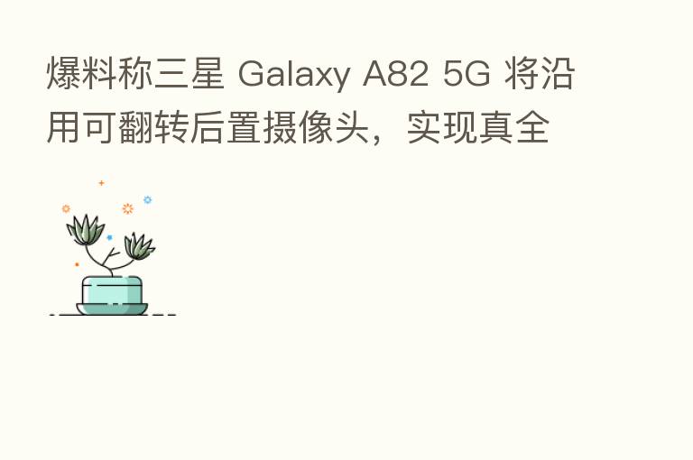 爆料称三星 Galaxy A82 5G 将沿用可翻转后置摄像头,实现真全面屏