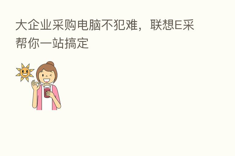 大企业采购电脑不犯难，联想E采帮你一站搞定