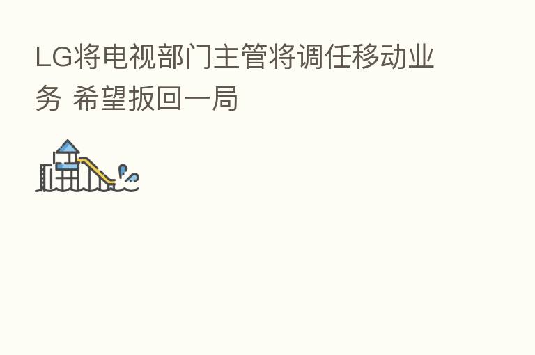 LG将电视部门主管将调任移动业务 希望扳回一局