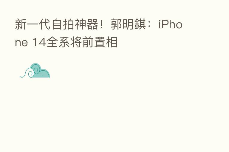 新一代自拍神器！郭明錤：iPhone 14全系将前置相