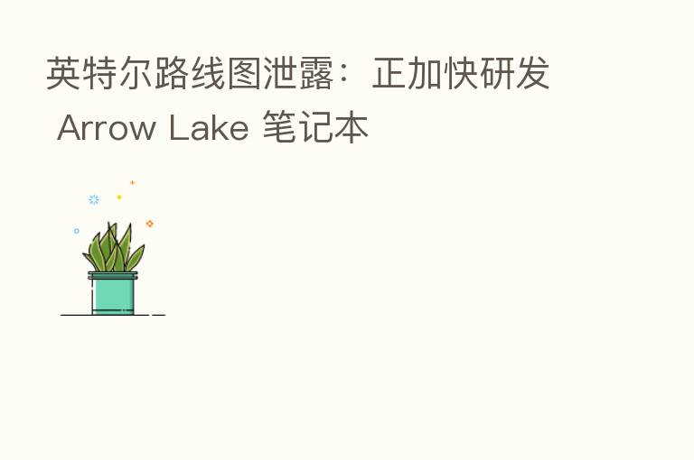 英特尔路线图泄露:正加快研发 Arrow Lake 笔记本