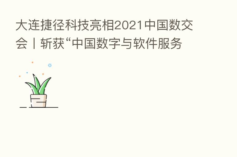 大连捷径科技亮相2021中国数交会丨斩获“中国数字与软件服务   具竞争力产品”奖