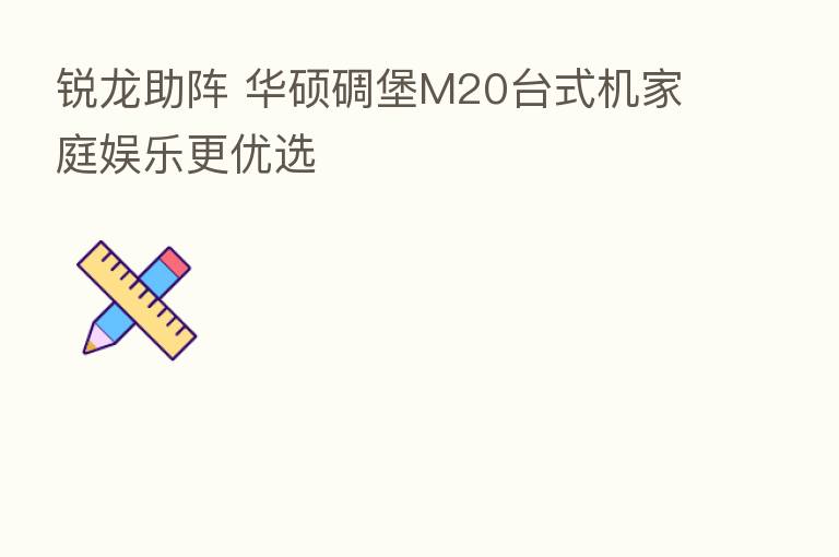 锐龙助阵 华硕碉堡M20台式机家庭娱乐更优选