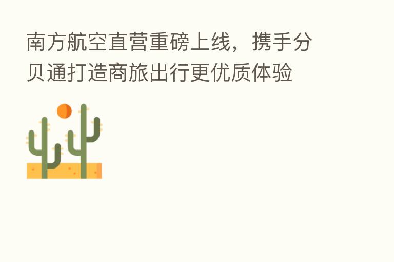 南方航空直营重磅上线,携手分贝通打造商旅出行更优质体验