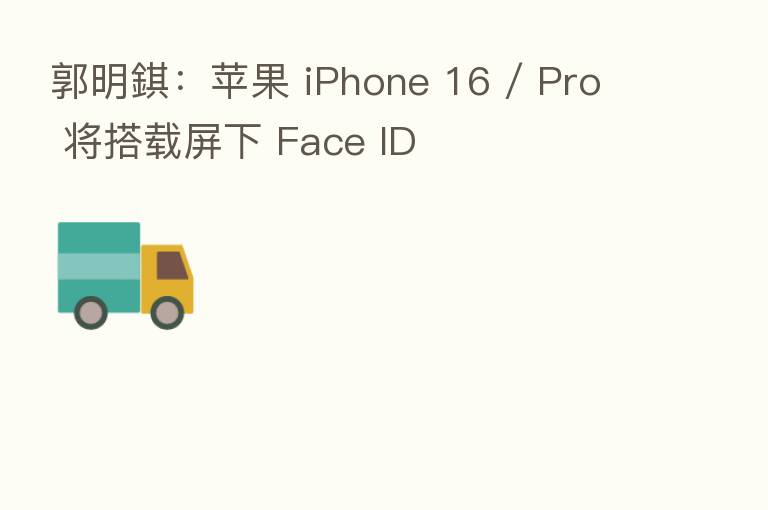 郭明錤：苹果 iPhone 16 / Pro 将搭载屏下 Face ID