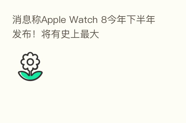 消息称Apple Watch 8今年下半年发布!将有史上 大