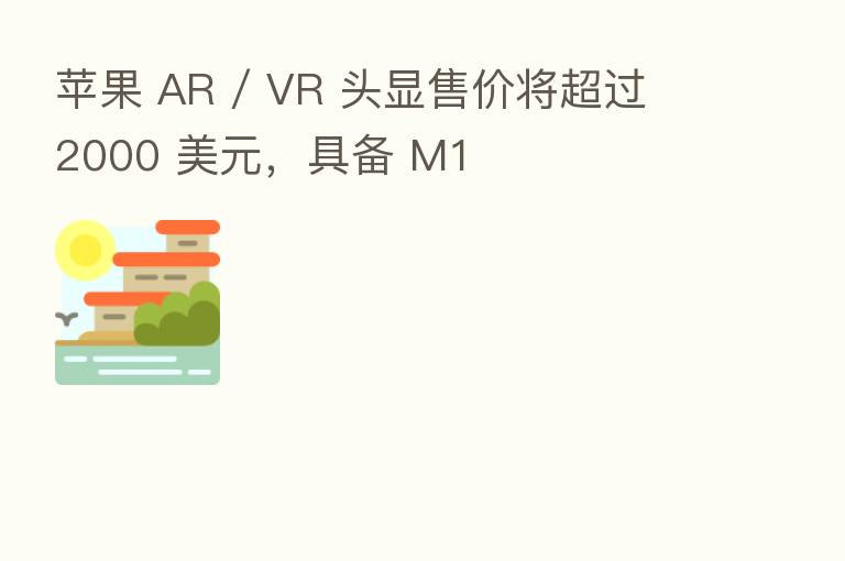 苹果 AR / VR 头显售价将超过 2000 美元，具备 M1