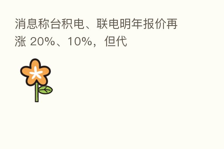 消息称台积电、联电明年报价再涨 20%、10%，但代