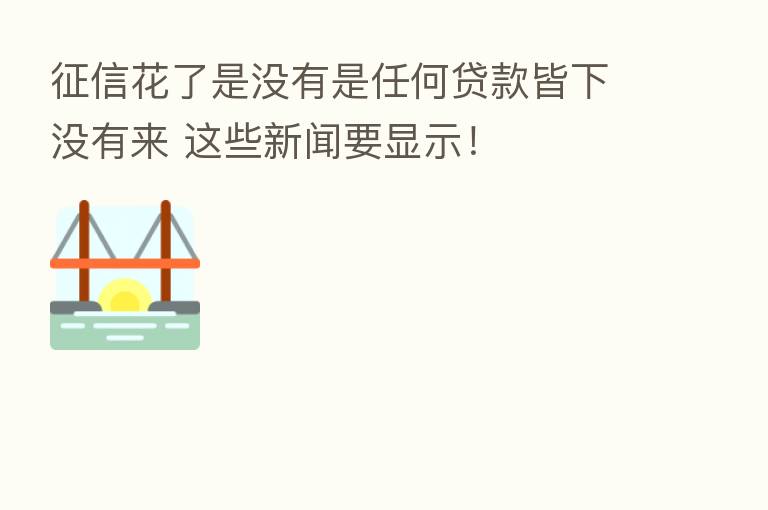 征信花了是没有是任何贷款皆下没有来 这些新闻要显示!