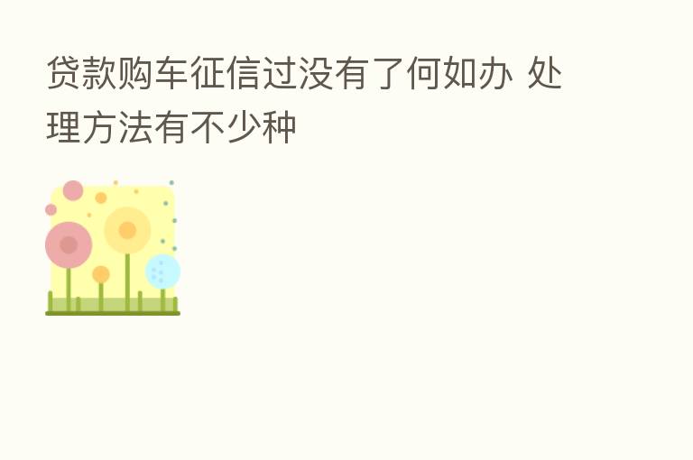 贷款购车征信过没有了何如办 处理方法有不少种