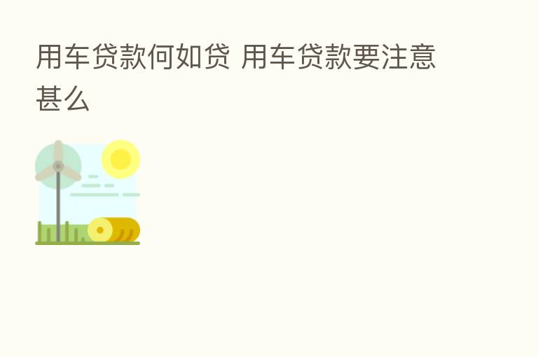 用车贷款何如贷 用车贷款要注意甚么