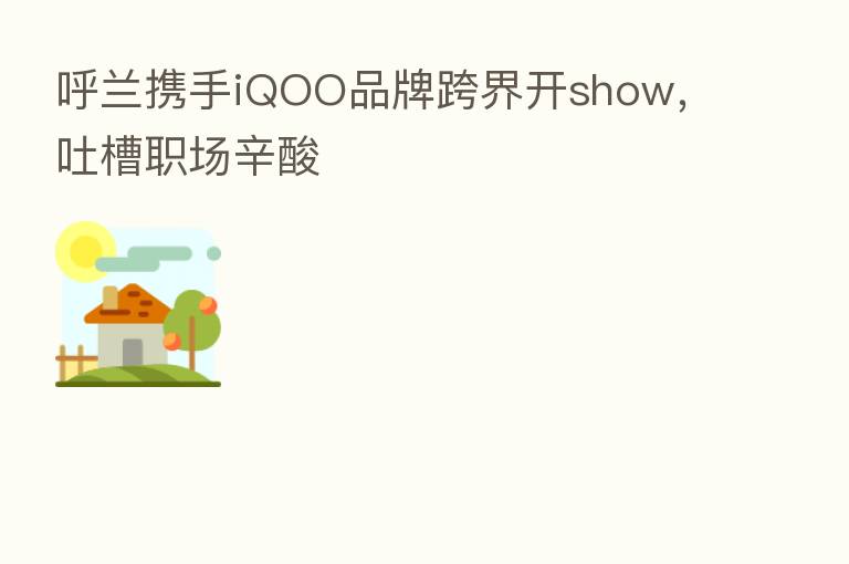 呼兰携手iQOO品牌跨界开show,吐槽职场辛酸