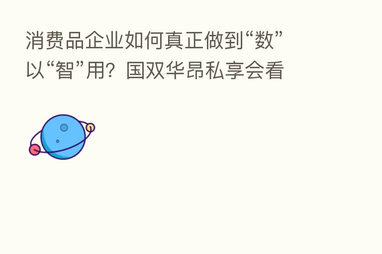 消费品企业如何真正做到“数”以“智”用?国双华昂私享会看点揭秘